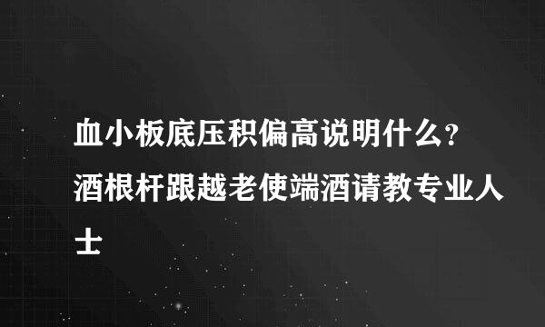 血小板底压积偏高说明什么？酒根杆跟越老使端酒请教专业人士