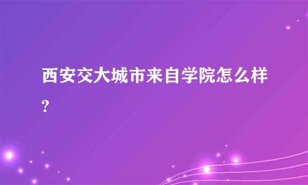 西安交大城市来自学院怎么样?