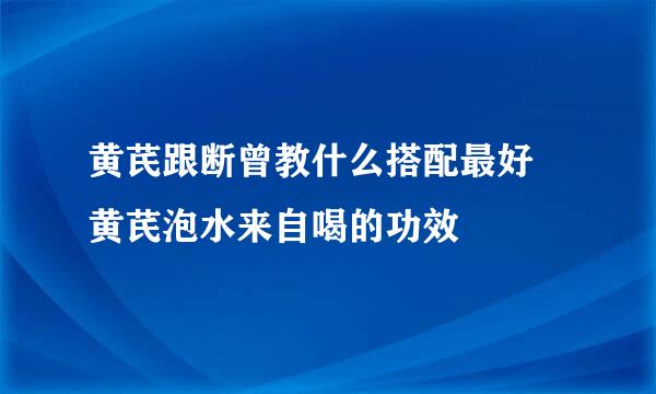 黄芪跟断曾教什么搭配最好 黄芪泡水来自喝的功效