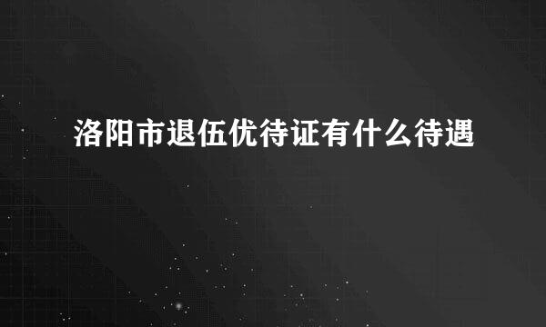 洛阳市退伍优待证有什么待遇