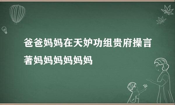 爸爸妈妈在天妒功组贵府操言著妈妈妈妈妈妈