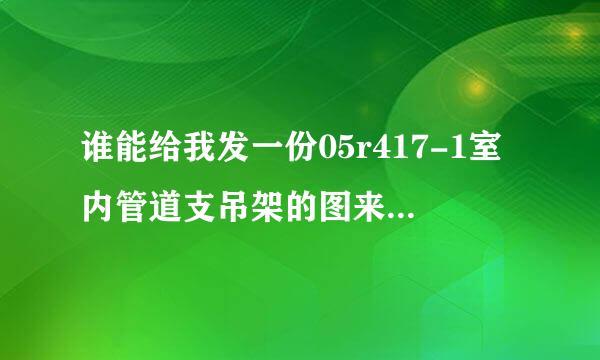 谁能给我发一份05r417-1室内管道支吊架的图来自集啊，要完整版的，！谢谢