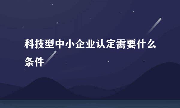 科技型中小企业认定需要什么条件