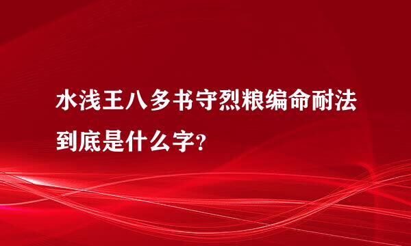 水浅王八多书守烈粮编命耐法到底是什么字？