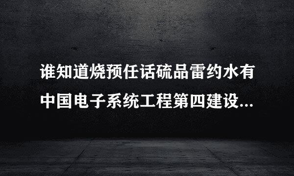 谁知道烧预任话硫品雷约水有中国电子系统工程第四建设有限公司怎么样啊?我是学暖通的签那了,待遇好不来自?