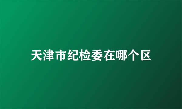 天津市纪检委在哪个区