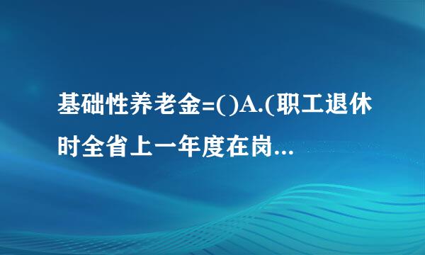 基础性养老金=()A.(职工退休时全省上一年度在岗职工月平均工资+本人指数化月平均缴费工资)/2*缴费年限*1%B....