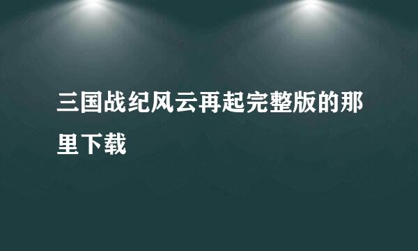 三国战纪风云再起完整版的那里下载