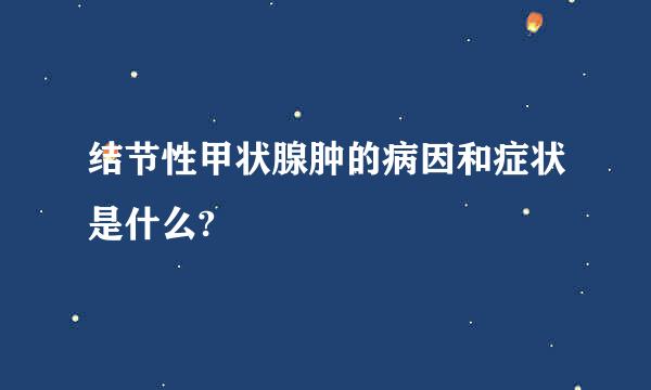 结节性甲状腺肿的病因和症状是什么?