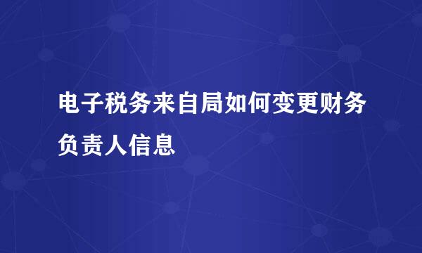 电子税务来自局如何变更财务负责人信息