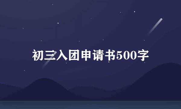 初三入团申请书500字