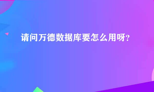 请问万德数据库要怎么用呀？