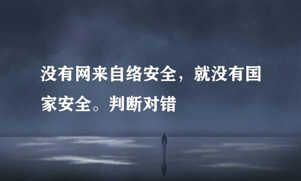 没有网来自络安全，就没有国家安全。判断对错