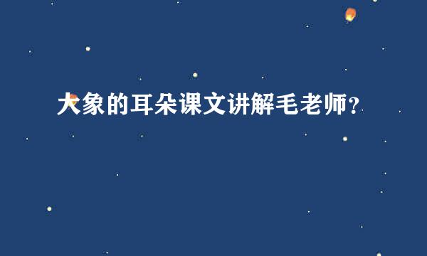 大象的耳朵课文讲解毛老师？