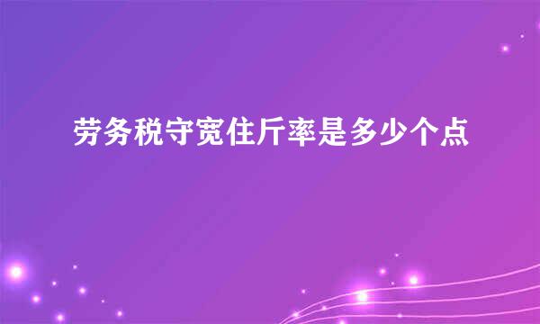 劳务税守宽住斤率是多少个点