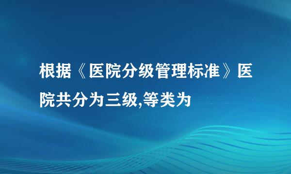 根据《医院分级管理标准》医院共分为三级,等类为