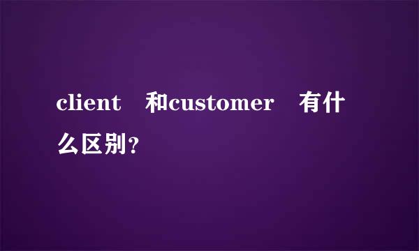 client 和customer 有什么区别？