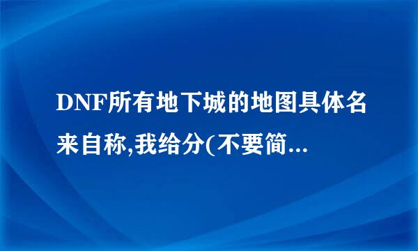 DNF所有地下城的地图具体名来自称,我给分(不要简称)要详360问答细.验证后给分