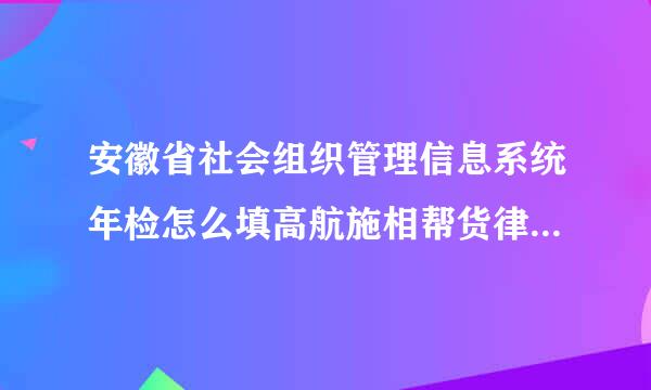 安徽省社会组织管理信息系统年检怎么填高航施相帮货律酸左士沙写