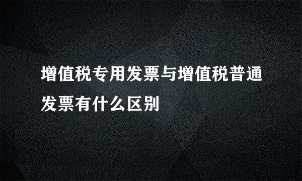 增值税专用发票与增值税普通发票有什么区别