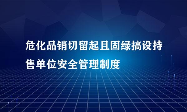 危化品销切留起且固绿搞设持售单位安全管理制度