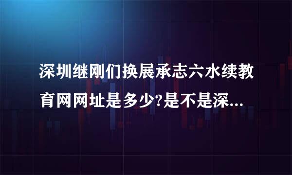 深圳继刚们换展承志六水续教育网网址是多少?是不是深圳继续教育首位拼音www.***.com