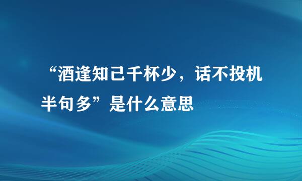 “酒逢知己千杯少，话不投机半句多”是什么意思