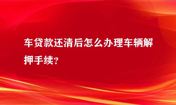 车贷款还清后怎么办理车辆解押手续？