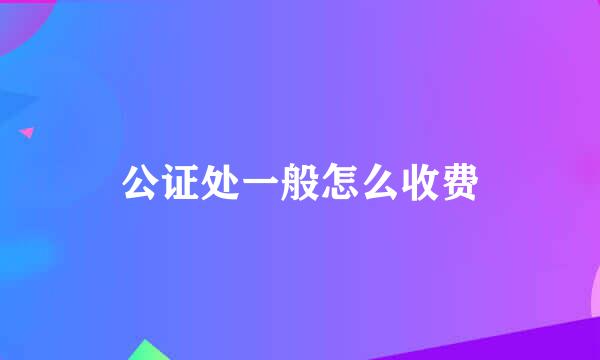 公证处一般怎么收费