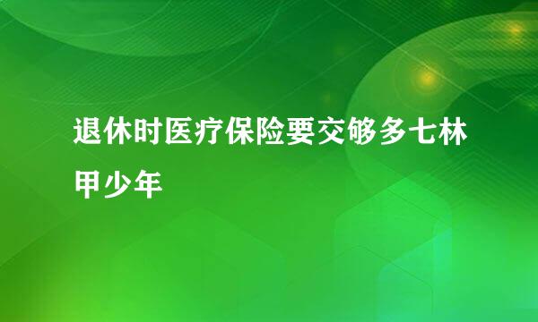 退休时医疗保险要交够多七林甲少年