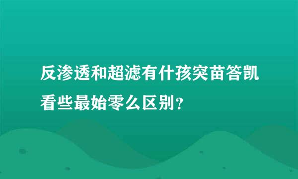 反渗透和超滤有什孩突苗答凯看些最始零么区别？