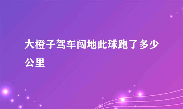 大橙子驾车闯地此球跑了多少公里