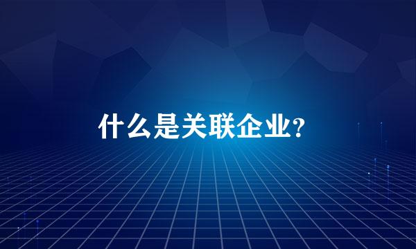 什么是关联企业？