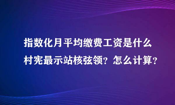 指数化月平均缴费工资是什么村宪最示站核弦领？怎么计算？