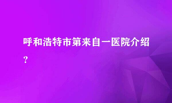 呼和浩特市第来自一医院介绍？