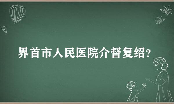 界首市人民医院介督复绍？