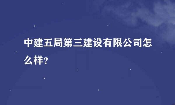 中建五局第三建设有限公司怎么样？