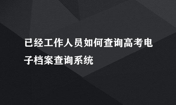 已经工作人员如何查询高考电子档案查询系统