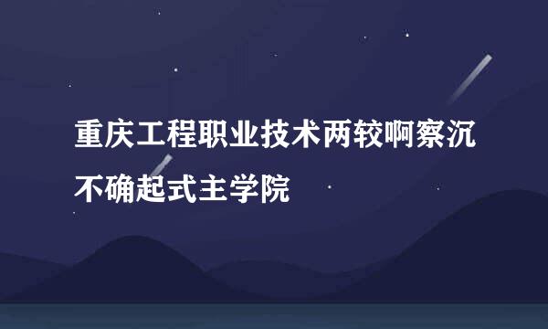 重庆工程职业技术两较啊察沉不确起式主学院