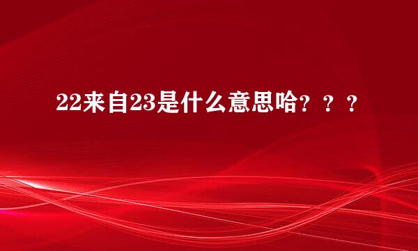 22来自23是什么意思哈？？？