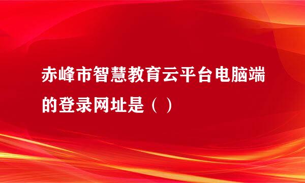 赤峰市智慧教育云平台电脑端的登录网址是（）