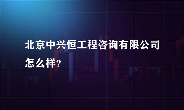 北京中兴恒工程咨询有限公司怎么样？