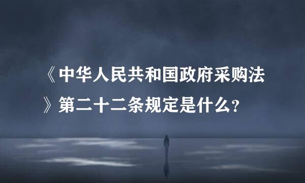 《中华人民共和国政府采购法》第二十二条规定是什么？