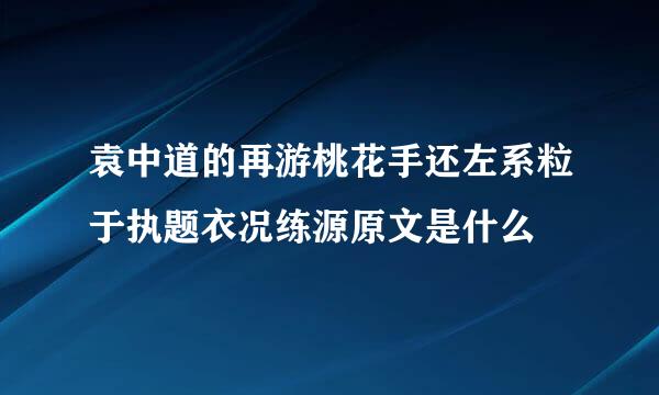 袁中道的再游桃花手还左系粒于执题衣况练源原文是什么