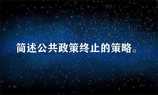 简述公共政策终止的策略。