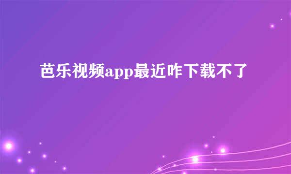 芭乐视频app最近咋下载不了