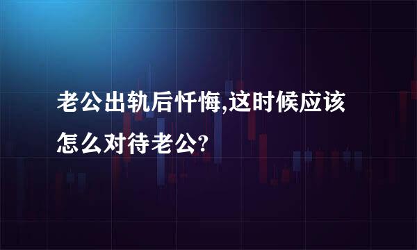 老公出轨后忏悔,这时候应该怎么对待老公?