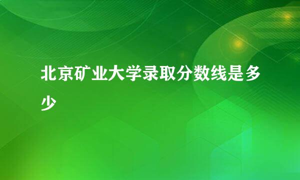 北京矿业大学录取分数线是多少