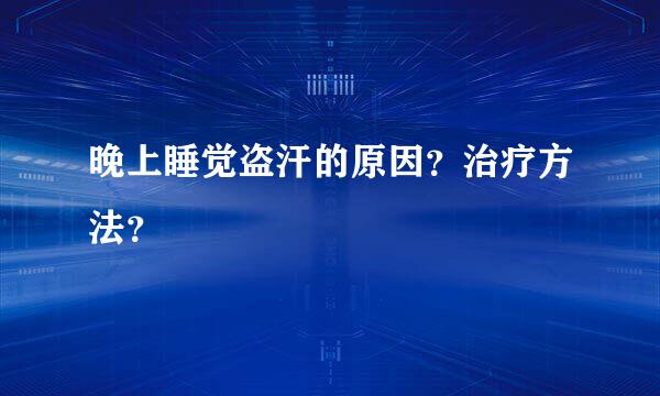 晚上睡觉盗汗的原因？治疗方法？