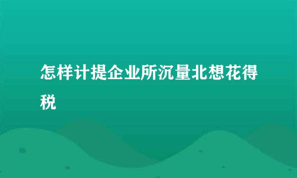 怎样计提企业所沉量北想花得税